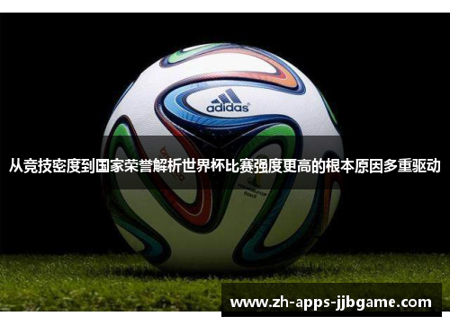 从竞技密度到国家荣誉解析世界杯比赛强度更高的根本原因多重驱动