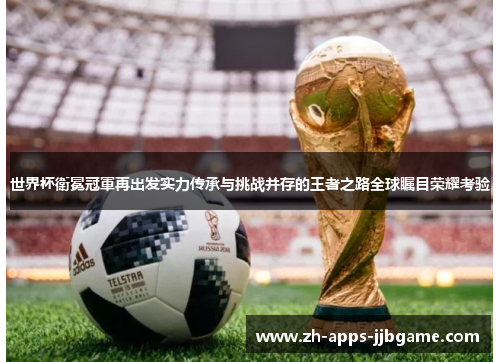 世界杯衛冕冠軍再出发实力传承与挑战并存的王者之路全球瞩目荣耀考验