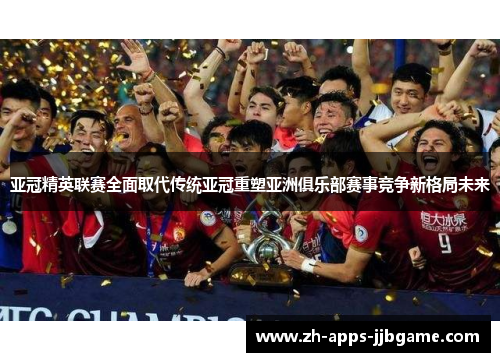亚冠精英联赛全面取代传统亚冠重塑亚洲俱乐部赛事竞争新格局未来