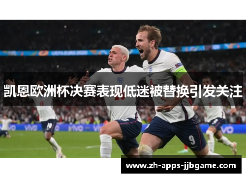 凯恩欧洲杯决赛表现低迷被替换引发关注 凯恩欧洲杯决赛表现低迷被替换引发关注
