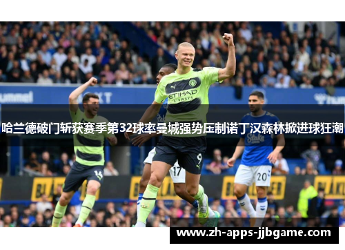 哈兰德破门斩获赛季第32球率曼城强势压制诺丁汉森林掀进球狂潮