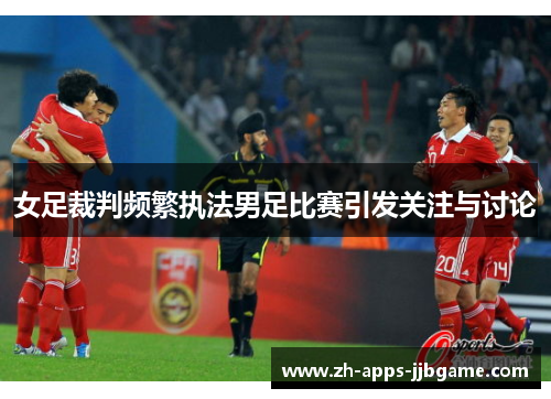 女足裁判频繁执法男足比赛引发关注与讨论 女足裁判频繁执法男足比赛引发关注与讨论