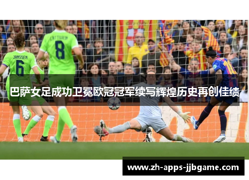 巴萨女足成功卫冕欧冠冠军续写辉煌历史再创佳绩