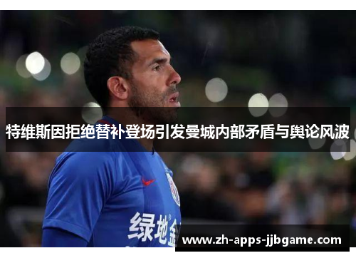 特维斯因拒绝替补登场引发曼城内部矛盾与舆论风波