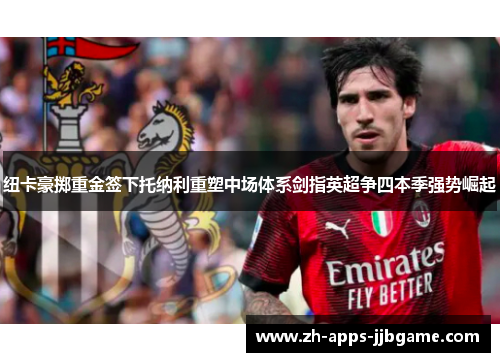 纽卡豪掷重金签下托纳利重塑中场体系剑指英超争四本季强势崛起