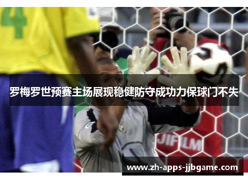 罗梅罗世预赛主场展现稳健防守成功力保球门不失