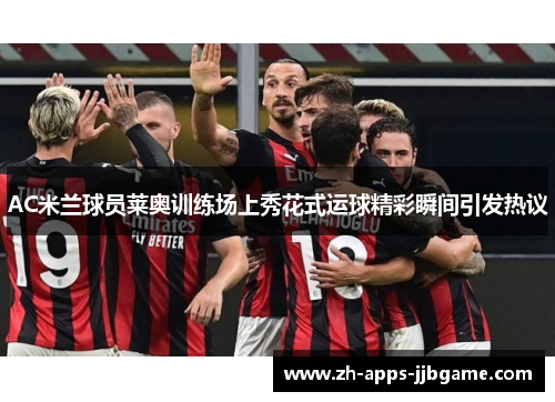 AC米兰球员莱奥训练场上秀花式运球精彩瞬间引发热议