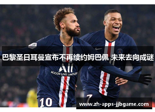 巴黎圣日耳曼宣布不再续约姆巴佩 未来去向成谜 巴黎圣日耳曼宣布不再续约姆巴佩 未来去向成谜