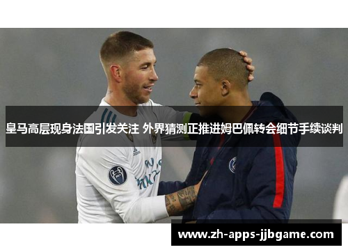 皇马高层现身法国引发关注 外界猜测正推进姆巴佩转会细节手续谈判 皇马高层现身法国引发关注 外界猜测正推进姆巴佩转会细节手续谈判