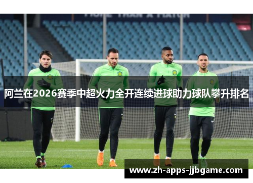 阿兰在2026赛季中超火力全开连续进球助力球队攀升排名 阿兰在2026赛季中超火力全开连续进球助力球队攀升排名
