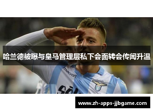 哈兰德被曝与皇马管理层私下会面转会传闻升温 哈兰德被曝与皇马管理层私下会面转会传闻升温