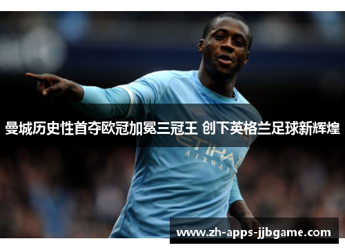 曼城历史性首夺欧冠加冕三冠王 创下英格兰足球新辉煌 曼城历史性首夺欧冠加冕三冠王 创下英格兰足球新辉煌