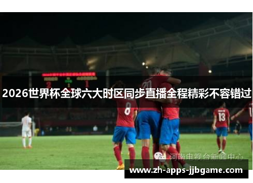 2026世界杯全球六大时区同步直播全程精彩不容错过